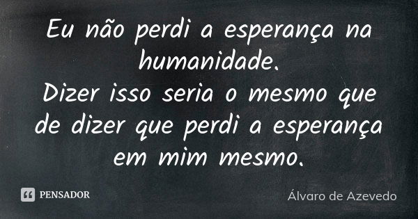 Eu não perdi a esperança na humanidade. Dizer isso seria o mesmo que de dizer que perdi a esperança em mim mesmo.... Frase de Álvaro De Azevedo.