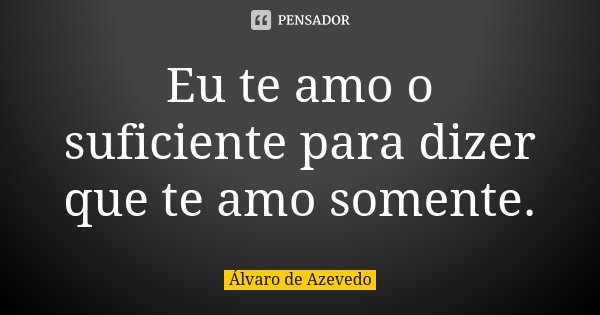 Eu te amo o suficiente para dizer que te amo somente.... Frase de Álvaro De Azevedo.