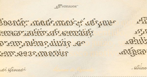 Filosofar, nada mais é, do que o pensar além do sentido, delirar em pleno juízo, se afogar em seco motivo.... Frase de Álvaro De Azevedo.