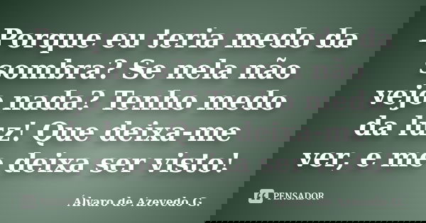 Porque eu teria medo da sombra? Se nela não vejo nada? Tenho medo da luz! Que deixa-me ver, e me deixa ser visto!... Frase de Álvaro de Azevedo G..