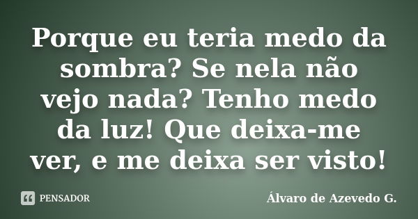 Porque eu teria medo da sombra? Se nela não vejo nada? Tenho medo da luz! Que deixa-me ver, e me deixa ser visto!... Frase de Álvaro de Azevedo G..