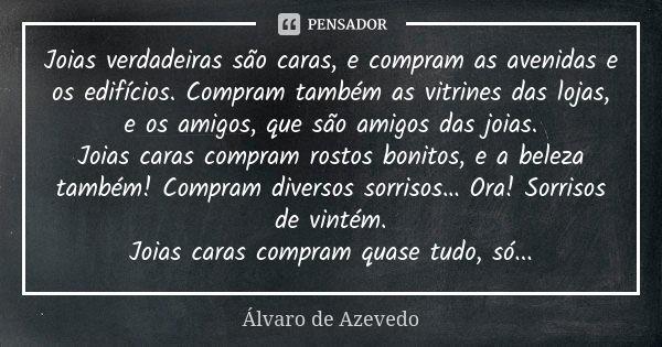 Joias verdadeiras são caras, e compram as avenidas e os edifícios. Compram também as vitrines das lojas, e os amigos, que são amigos das joias. Joias caras comp... Frase de Álvaro De Azevedo.