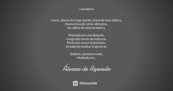 Laranjeira Havia, abaixo do largo monte, acima de uma videira, Numa relva de cores vibrantes, As calhas de uma laranjeira. Plantada em solo distante, Longe das ... Frase de Álvaro De Azevedo.