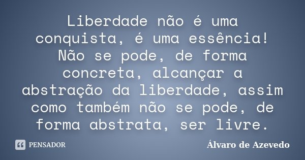 Liberdade não é uma conquista, é uma essência! Não se pode, de forma concreta, alcançar a abstração da liberdade, assim como também não se pode, de forma abstra... Frase de Álvaro de Azevedo.