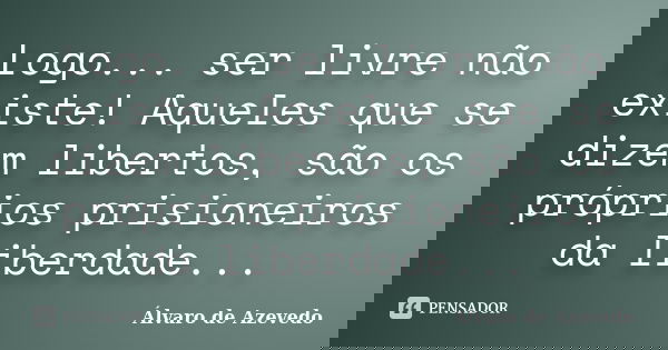 Logo... ser livre não existe! Aqueles que se dizem libertos, são os próprios prisioneiros da liberdade...... Frase de Álvaro de Azevedo.
