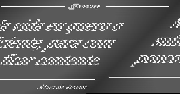 Na vida eu quero o suficiente, para com pouco ficar contente.... Frase de Álvaro De Azevedo.