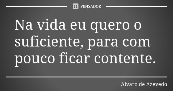 Na vida eu quero o suficiente, para com pouco ficar contente.... Frase de Álvaro De Azevedo.