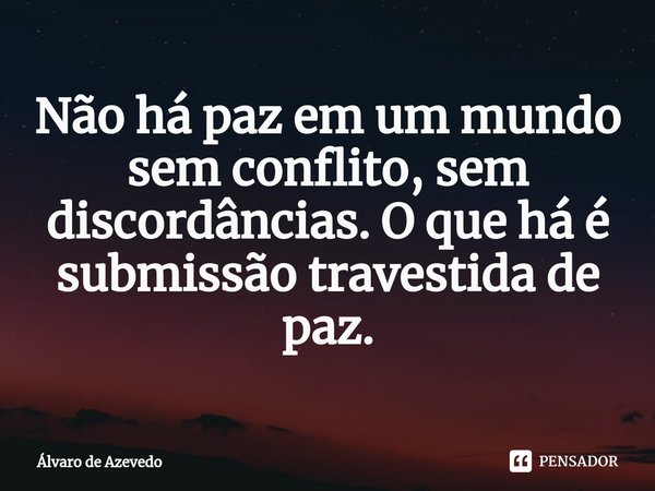 ⁠Não há paz em um mundo sem conflito, sem discordâncias. O que há é submissão travestida de paz.... Frase de Álvaro de Azevedo.