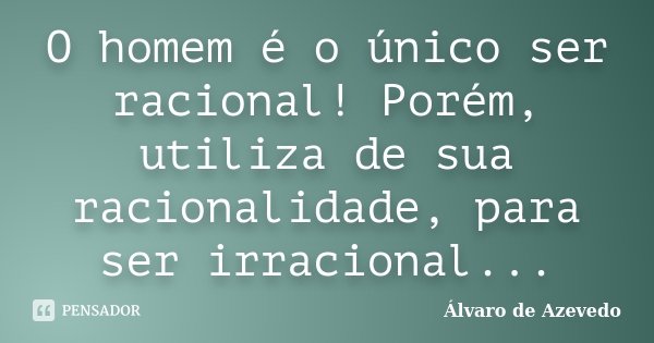 O homem é o único ser racional! Porém, utiliza de sua racionalidade, para ser irracional...... Frase de Álvaro de Azevedo.