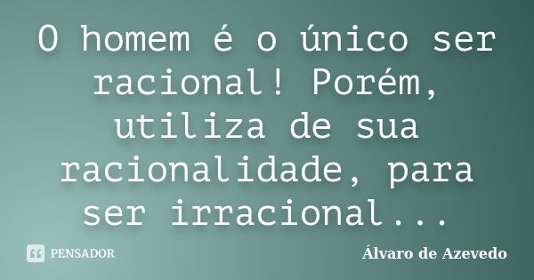 O homem é o único ser racional! Porém, utiliza de sua racionalidade, para ser irracional...... Frase de Álvaro de Azevedo.