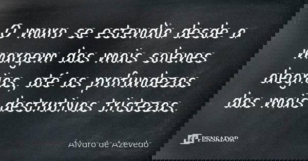O muro se estendia desde a margem das mais solenes alegrias, até as profundezas das mais destrutivas tristezas.... Frase de Álvaro De Azevedo.