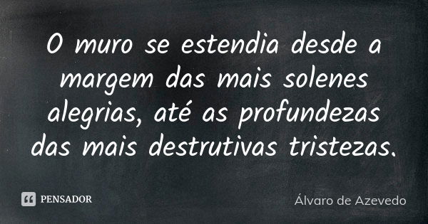 O muro se estendia desde a margem das mais solenes alegrias, até as profundezas das mais destrutivas tristezas.... Frase de Álvaro De Azevedo.