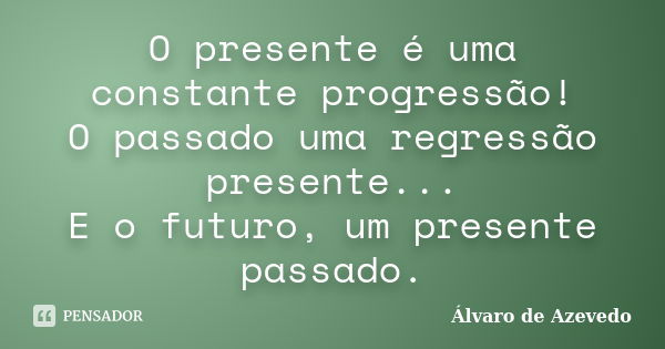 O presente é uma constante progressão! O passado uma regressão presente... E o futuro, um presente passado.... Frase de Álvaro de Azevedo.