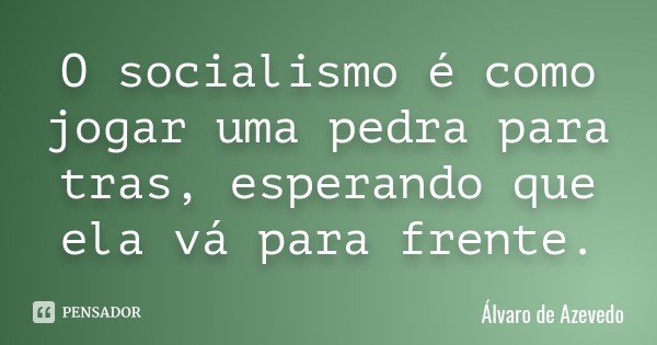 O socialismo é como jogar uma pedra para tras, esperando que ela vá para frente.... Frase de Álvaro de Azevedo.