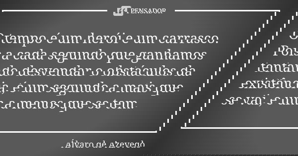 O tempo é um herói e um carrasco. Pois a cada segundo que ganhamos tentando desvendar o obstáculos da existência, é um segundo a mais que se vai, e um a menos q... Frase de Álvaro De Azevedo.