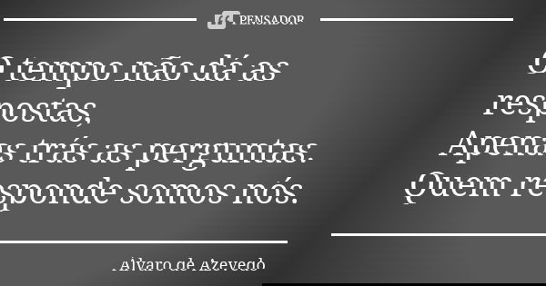 O tempo não dá as respostas, Apenas trás as perguntas. Quem responde somos nós.... Frase de Álvaro de Azevedo.