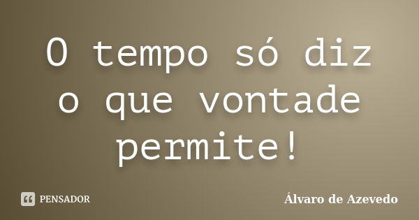 O tempo só diz o que vontade permite!... Frase de Álvaro de Azevedo.