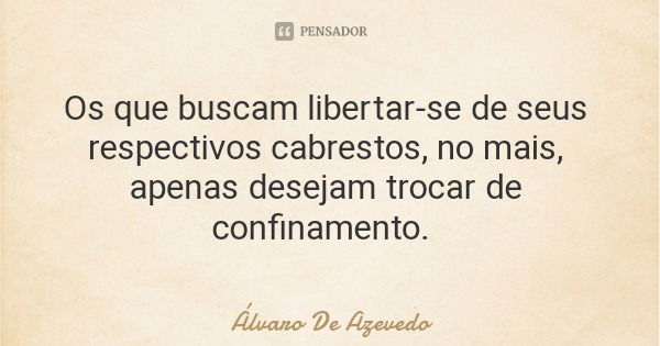 Os que buscam libertar-se de seus respectivos cabrestos, no mais, apenas desejam trocar de confinamento.... Frase de Álvaro De Azevedo.