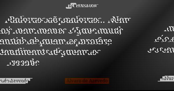 Palavras são palavras... Nem mais, nem menos. O que muda, é o sentido de quem as profere, e o entendimento de quem as recebe.... Frase de Álvaro de Azevedo.