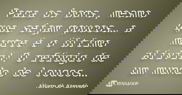 Para os bons, mesmo que sejam poucos… a morte é o último alívio! O refúgio de um mundo de loucos…... Frase de Álvaro de Azevedo.