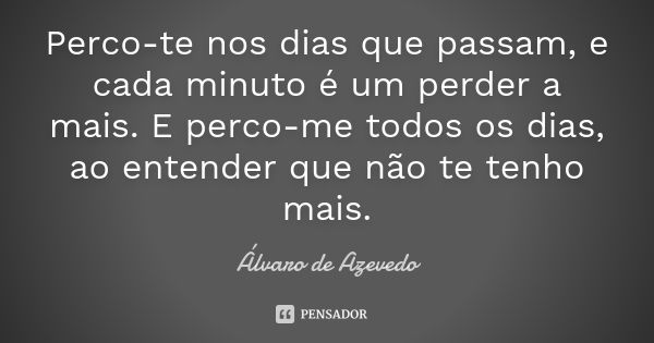 Perco-te nos dias que passam, e cada minuto é um perder a mais. E perco-me todos os dias, ao entender que não te tenho mais.... Frase de Álvaro De Azevedo.