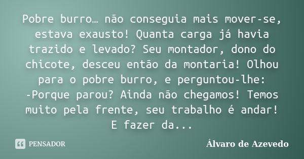 Pobre burro… não conseguia mais mover-se, estava exausto! Quanta carga já havia trazido e levado? Seu montador, dono do chicote, desceu então da montaria! Olhou... Frase de Álvaro de Azevedo.