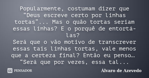 Popularmente, costumam dizer que “Deus escreve certo por linhas tortas”... Mas o quão tortas seriam essas linhas? E o porquê de entortá-las? Será que o vão moti... Frase de Álvaro de Azevedo.