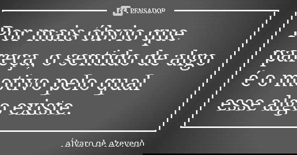 Por mais óbvio que pareça, o sentido de algo é o motivo pelo qual esse algo existe.... Frase de Álvaro De Azevedo.