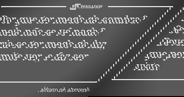 Por que ter medo da sombra? Se nela não se vê nada? Deveria-se ter medo da luz, que permite ver, e faz ser visto.... Frase de Álvaro De Azevedo.