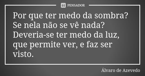 Por que ter medo da sombra? Se nela não se vê nada? Deveria-se ter medo da luz, que permite ver, e faz ser visto.... Frase de Álvaro De Azevedo.