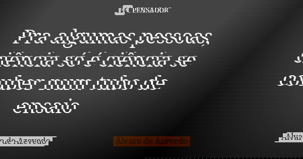Pra algumas pessoas, ciência só é ciência se couber num tubo de ensaio... Frase de Álvaro De Azevedo.