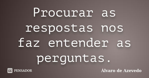 Procurar as respostas nos faz entender as perguntas.... Frase de Álvaro de Azevedo.