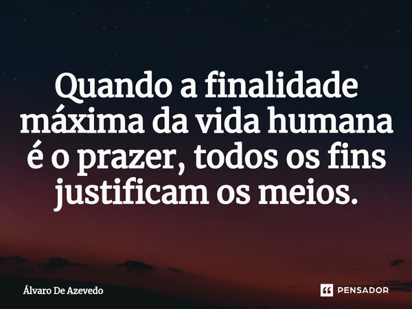 ⁠Quando a finalidade máxima da vida humana é o prazer, todos os fins justificam os meios.... Frase de Álvaro de Azevedo.