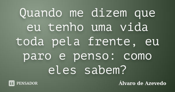 Quando me dizem que eu tenho uma vida toda pela frente, eu paro e penso: como eles sabem?... Frase de Álvaro de Azevedo.