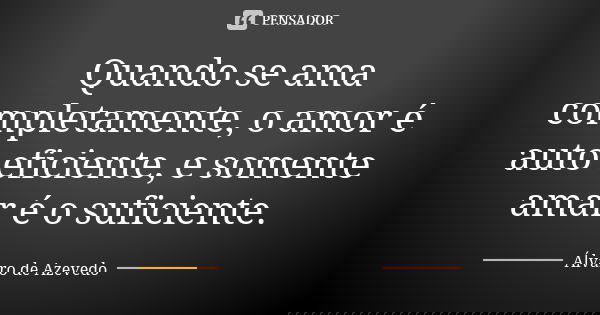 Quando se ama completamente, o amor é auto eficiente, e somente amar é o suficiente.... Frase de Álvaro De Azevedo.