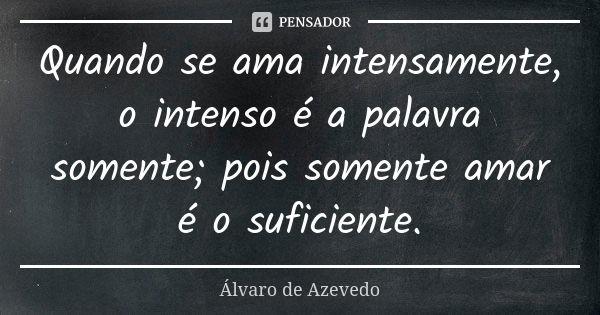 Quando se ama intensamente, o intenso é a palavra somente; pois somente amar é o suficiente.... Frase de Álvaro De Azevedo.