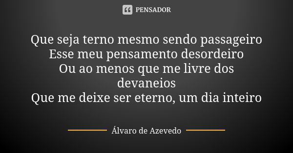 Que seja terno mesmo sendo passageiro Esse meu pensamento desordeiro Ou ao menos que me livre dos devaneios Que me deixe ser eterno, um dia inteiro... Frase de Álvaro De Azevedo.