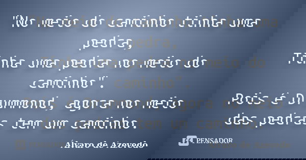 "No meio do caminho tinha uma pedra, Tinha uma pedra no meio do caminho". Pois é Drummond, agora no meio das pedras tem um caminho.... Frase de Álvaro de Azevedo.