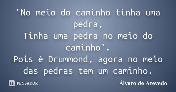 "No meio do caminho tinha uma pedra, Tinha uma pedra no meio do caminho". Pois é Drummond, agora no meio das pedras tem um caminho.... Frase de Álvaro de Azevedo.