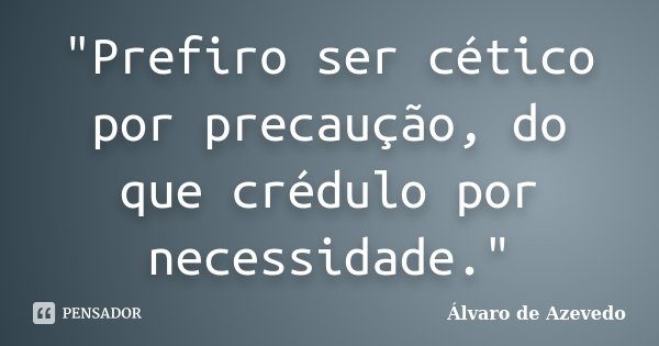 "Prefiro ser cético por precaução, do que crédulo por necessidade."... Frase de Álvaro de Azevedo.