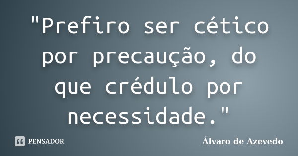 "Prefiro ser cético por precaução, do que crédulo por necessidade."... Frase de Álvaro de Azevedo.