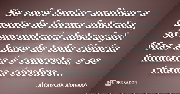 Se você tentar analisar a mente de forma abstrata, só encontrará abstração! Mas a base de toda ciência humana é concreta, e se chama cérebro...... Frase de Álvaro de Azevedo.