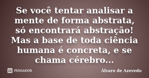 Se você tentar analisar a mente de forma abstrata, só encontrará abstração! Mas a base de toda ciência humana é concreta, e se chama cérebro...... Frase de Álvaro de Azevedo.