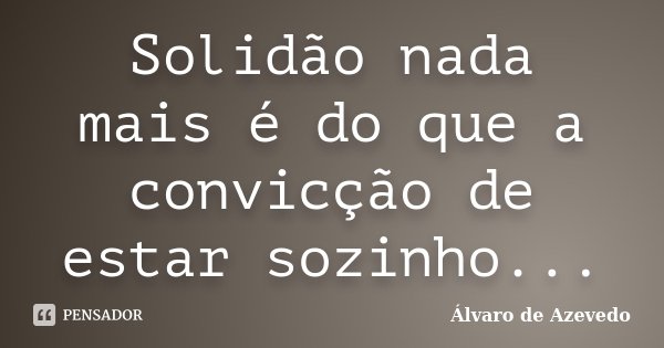 Solidão nada mais é do que a convicção de estar sozinho...... Frase de Álvaro de Azevedo.