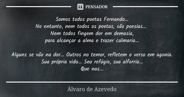 Somos todos poetas Fernando… No entanto, nem todos os poetas, são poesias… Nem todos fingem dor em demasia, para alcançar a alma e trazer calmaria… Alguns se vã... Frase de Álvaro de Azevedo.