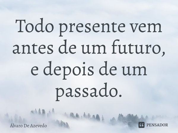 Todo presente vem antes de um futuro, e depois de um passado.⁠... Frase de Álvaro de Azevedo.