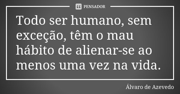 Todo ser humano, sem exceção, têm o mau hábito de alienar-se ao menos uma vez na vida.... Frase de Álvaro De Azevedo.