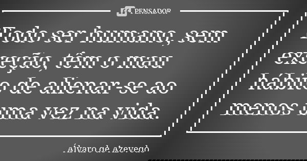 Todo ser humano, sem exceção, têm o mau hábito de alienar-se ao menos uma vez na vida.... Frase de Álvaro De Azevedo.