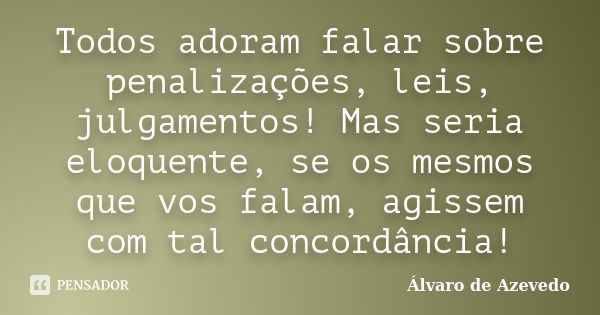 Todos adoram falar sobre penalizações, leis, julgamentos! Mas seria eloquente, se os mesmos que vos falam, agissem com tal concordância!... Frase de Álvaro de Azevedo.