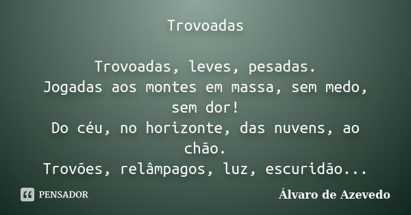 Trovoadas Trovoadas, leves, pesadas. Jogadas aos montes em massa, sem medo, sem dor! Do céu, no horizonte, das nuvens, ao chão. Trovões, relâmpagos, luz, escuri... Frase de Álvaro de Azevedo.